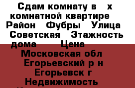 Сдам комнату в 4-х комнатной квартире. › Район ­ Фубры › Улица ­ Советская › Этажность дома ­ 3 › Цена ­ 6 000 - Московская обл., Егорьевский р-н, Егорьевск г. Недвижимость » Квартиры аренда   